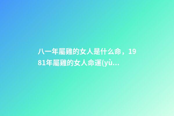 八一年屬雞的女人是什么命，1981年屬雞的女人命運(yùn)好不好 81年屬雞女人一生的命運(yùn)如何，屬雞的女人1981年農(nóng)歷12月3日出生,-第1張-觀點(diǎn)-玄機(jī)派